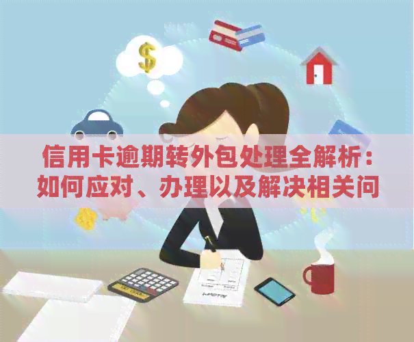 信用卡逾期转外包处理全解析：如何应对、办理以及解决相关问题