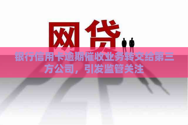 银行信用卡逾期业务转交给第三方公司，引发监管关注