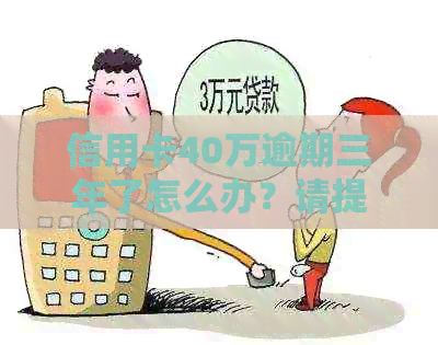 信用卡40万逾期三年了怎么办？请提供相关信息以便我们帮助您解决问题。