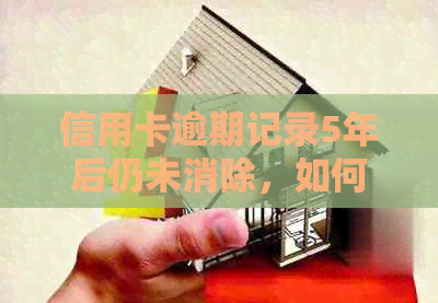 信用卡逾期记录5年后仍未消除，如何处理？了解解决方案及影响
