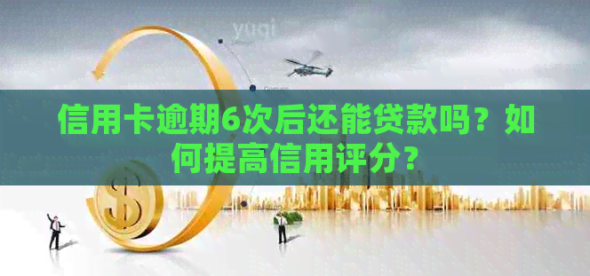 信用卡逾期6次后还能贷款吗？如何提高信用评分？