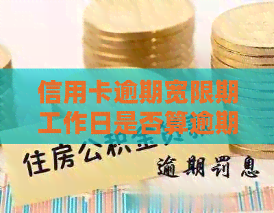 信用卡逾期宽限期工作日是否算逾期？如何计算及处理？