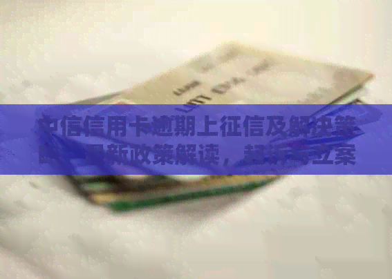 中信信用卡逾期上及解决策略，最新政策解读，起诉与立案处理方法