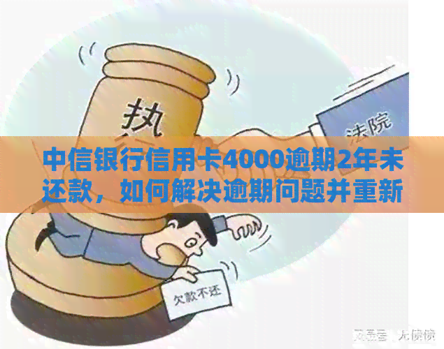 中信银行信用卡4000逾期2年未还款，如何解决逾期问题并重新开始还款计划？