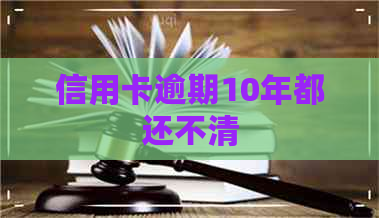信用卡逾期10年都还不清 信用卡逾期10年都还不清