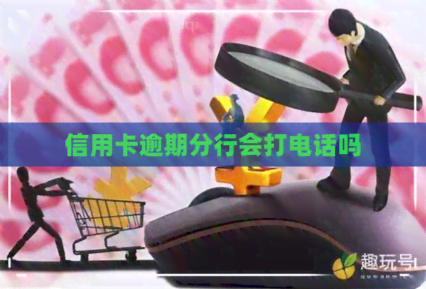 信用卡逾期分行会打电话吗