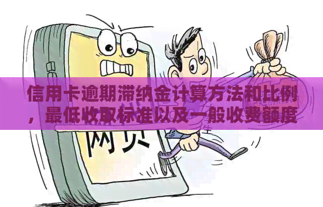 信用卡逾期滞纳金计算方法和比例，更低收取标准以及一般收费额度。