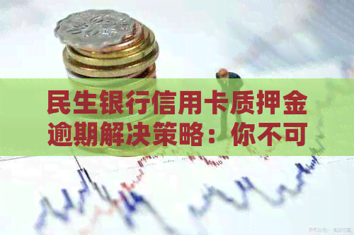 民生银行信用卡质押金逾期解决策略：你不可不知的处理方法