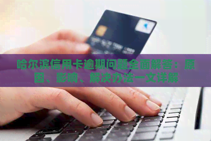 哈尔滨信用卡逾期问题全面解答：原因、影响、解决办法一文详解