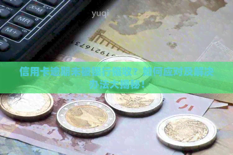 信用卡逾期未被银行？如何应对及解决办法大揭秘！