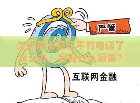 欠信用卡银行不打电话了怎么办，会有什么后果？