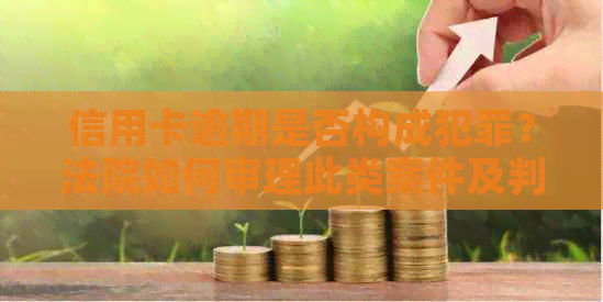 信用卡逾期是否构成犯罪？法院如何审理此类案件及判决结果分析