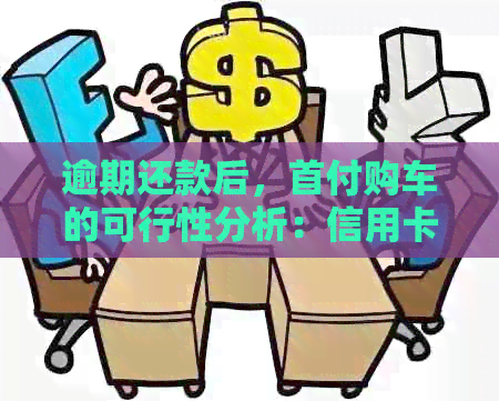 逾期还款后，首付购车的可行性分析：信用卡、汽车购买和个人信用