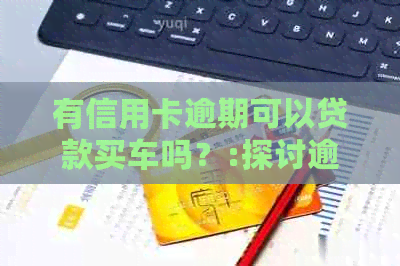 有信用卡逾期可以贷款买车吗？:探讨逾期记录对购车贷款的影响