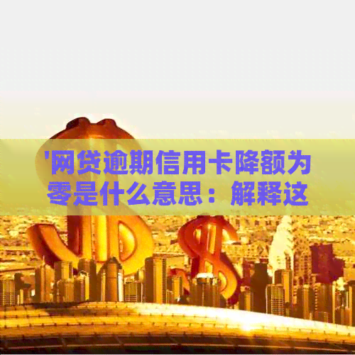 '网贷逾期信用卡降额为零是什么意思：解释这一现象及其影响'
