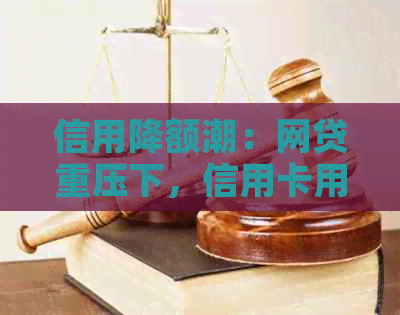 信用降额潮：网贷重压下，信用卡用户纷纷遭遇额度缩减困扰
