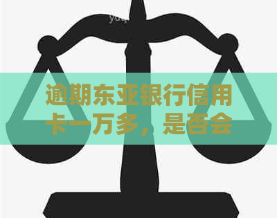 逾期东亚银行信用卡一万多，是否会立案？如何解决此问题？