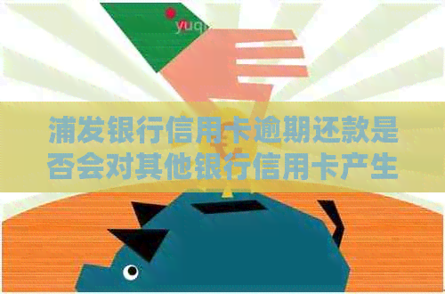 浦发银行信用卡逾期还款是否会对其他银行信用卡产生影响？