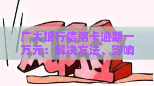 广大银行信用卡逾期一万元：解决方法、影响与应对策略全面解析