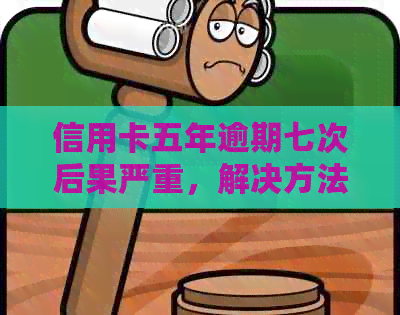 信用卡五年逾期七次后果严重，解决方法在这里！