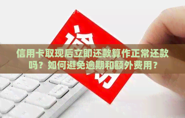 信用卡取现后立即还款算作正常还款吗？如何避免逾期和额外费用？