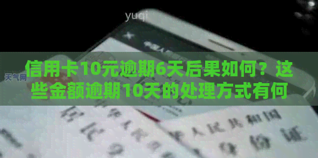 信用卡10元逾期6天后果如何？这些金额逾期10天的处理方式有何不同？
