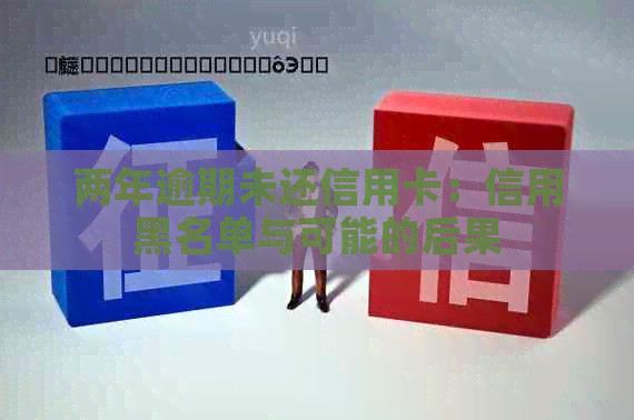 两年逾期未还信用卡：信用黑名单与可能的后果