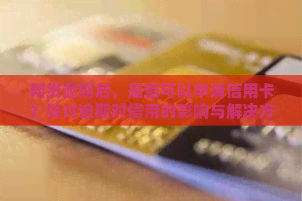 网贷逾期后，是否可以申请信用卡？探讨逾期对信用的影响与解决方案
