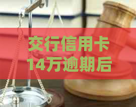 交行信用卡14万逾期后果及处理方法-交行信用卡14万额度