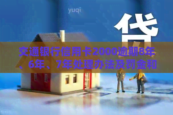 交通银行信用卡2000逾期8年、6年、7年处理办法及罚金和贷款问题