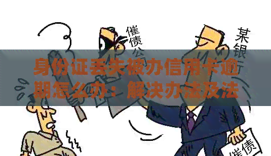 身份证丢失被办信用卡逾期怎么办：解决办法及法律责任分析
