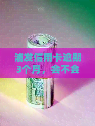 浦发信用卡逾期3个月，会不会上门？逾期还款的后果及应对方法详解