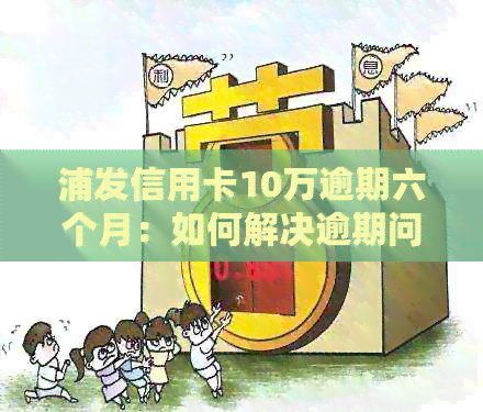 浦发信用卡10万逾期六个月：如何解决逾期问题，降低信用损失？