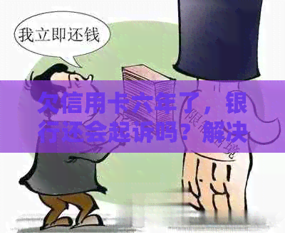 欠信用卡六年了，银行还会起诉吗？解决方法有哪些？