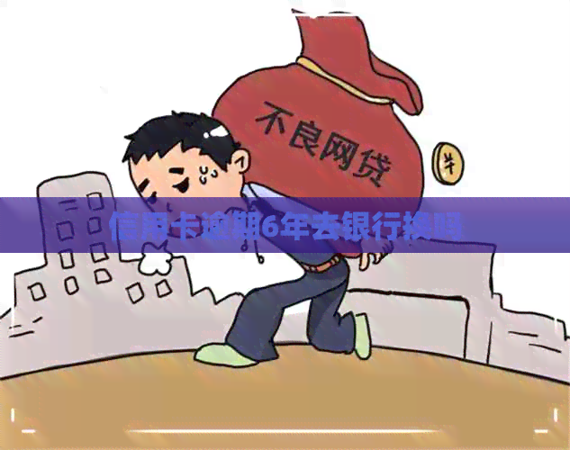 信用卡逾期6年去银行换吗