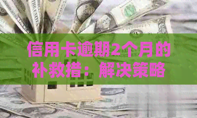 信用卡逾期2个月的补救措：解决策略与建议