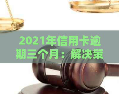 2021年信用卡逾期三个月：解决策略、影响及如何规划还款计划