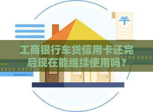 工商银行车贷信用卡还完后现在能继续使用吗？