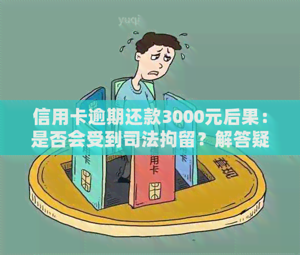 信用卡逾期还款3000元后果：是否会受到司法拘留？解答疑惑并提供应对策略