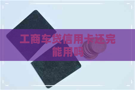 工商车贷信用卡还完能用吗