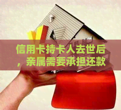 信用卡持卡人去世后，亲属需要承担还款责任吗？如何处理信用卡债务？