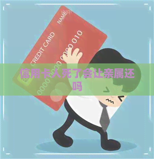 信用卡人死了会让亲属还吗
