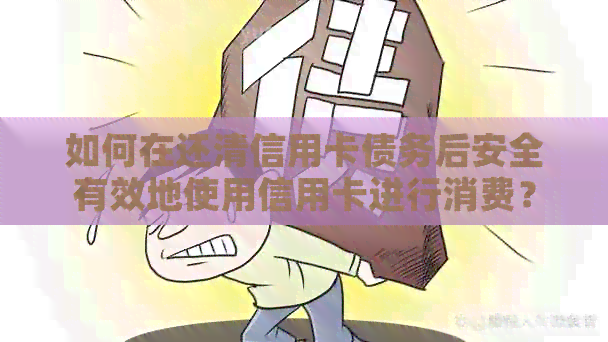 如何在还清信用卡债务后安全有效地使用信用卡进行消费？