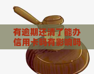 有逾期还清了能办信用卡吗有影响吗？如何办理信用卡？请告诉我。