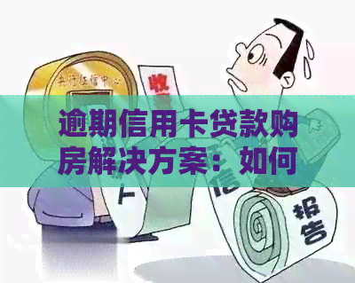 逾期信用卡贷款购房解决方案：如何应对信用问题并实现安居梦想