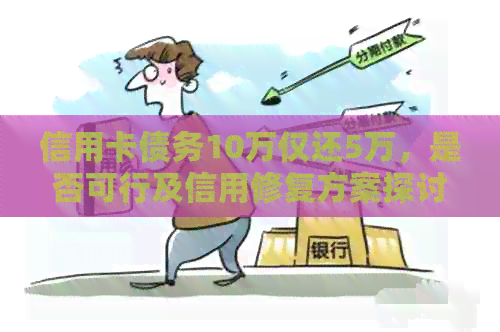 信用卡债务10万仅还5万,是否可行及信用修复方案探讨 信用卡债务10万仅还5万,是否可行及信用修复方案探讨