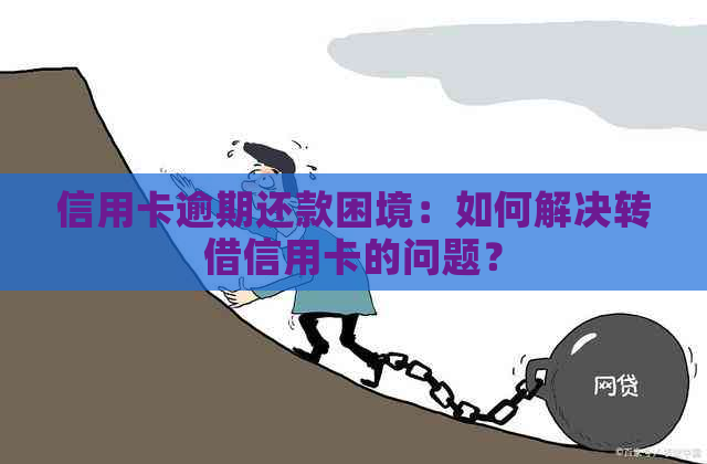 信用卡逾期还款困境：如何解决转借信用卡的问题？