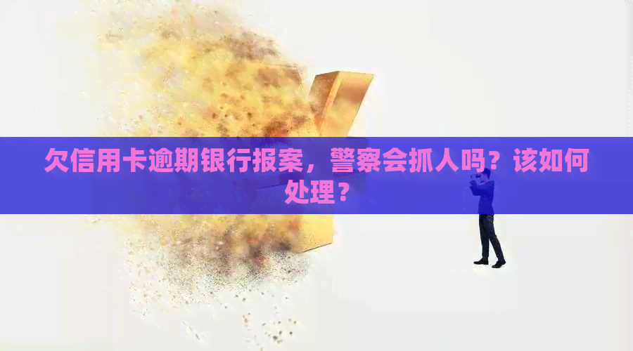 欠信用卡逾期银行报案，警察会抓人吗？该如何处理？
