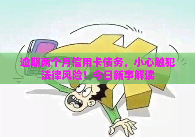 逾期两个月信用卡债务，小心触犯法律风险！今日新事解读