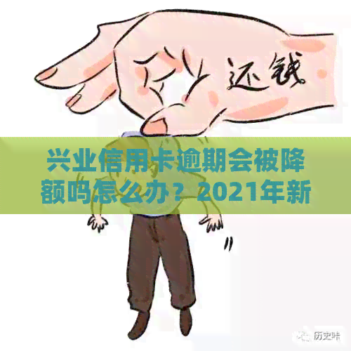兴业信用卡逾期会被降额吗怎么办？2021年新法规解析与处理策略